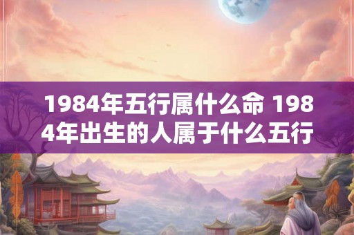 1984年五行属什么命 1984年出生的人属于什么五行命理