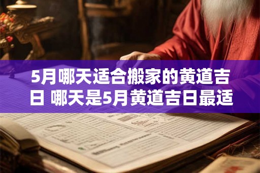 5月哪天适合搬家的黄道吉日 哪天是5月黄道吉日最适合搬家