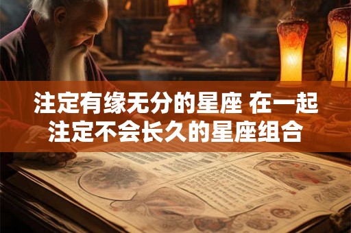 注定有缘无分的星座 在一起注定不会长久的星座组合 注定有缘无分的星座 在一起注定不会长久的星座组合