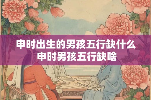 申时出生的男孩五行缺什么 申时男孩五行缺啥