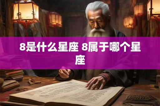 8是什么星座 8属于哪个星座 8是什么星座 8属于哪个星座