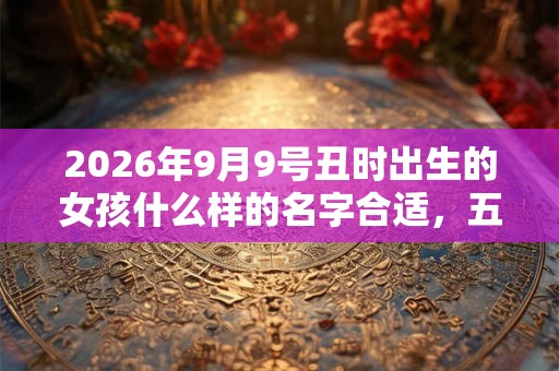 2026年9月9号丑时出生的女孩什么样的名字合适，五行属什么