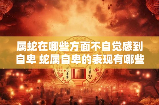 属蛇在哪些方面不自觉感到自卑 蛇属自卑的表现有哪些