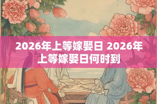 2026年上等嫁娶日 2026年上等嫁娶日何时到