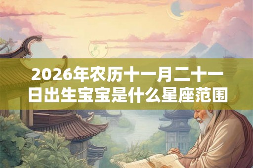 2026年农历十一月二十一日出生宝宝是什么星座范围？