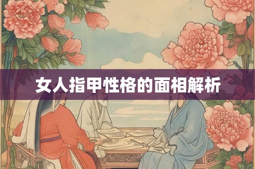 女人指甲性格的面相解析