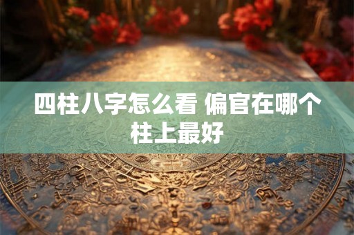 四柱八字怎么看 偏官在哪个柱上最好