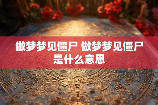 做梦梦见僵尸 做梦梦见僵尸是什么意思