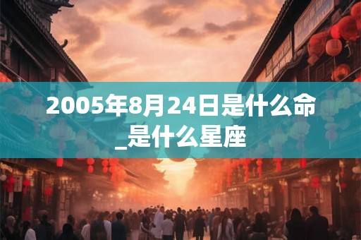 2005年8月24日是什么命_是什么星座