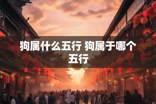 狗属什么五行 狗属于哪个五行 狗属什么五行 狗属于哪个五行
