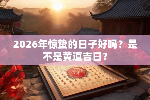 2026年惊蛰的日子好吗?是不是黄道吉日? 2026年惊蛰的日子好吗?是不是黄道吉日?