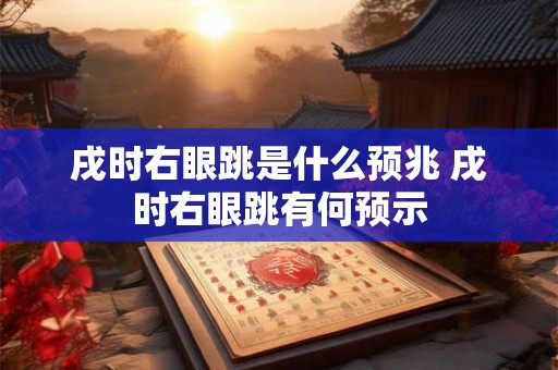 戌时右眼跳是什么预兆 戌时右眼跳有何预示