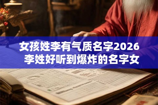 女孩姓李有气质名字2026 李姓好听到爆炸的名字女 女孩姓李有气质名字2026 李姓好听到爆炸的名字女