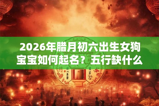 2026年腊月初六出生女狗宝宝如何起名？五行缺什么？