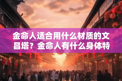 金命人适合用什么材质的文昌塔？金命人有什么身体特征？