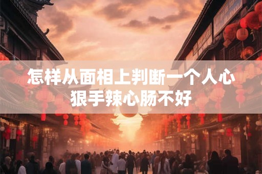 怎样从面相上判断一个人心狠手辣心肠不好