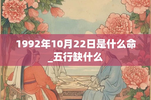 1992年10月22日是什么命_五行缺什么 1992年10月22日是什么命_五行缺什么