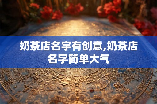 奶茶店名字有创意,奶茶店名字简单大气 奶茶店名字有创意,奶茶店名字简单大气