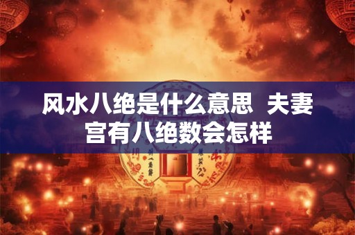 风水八绝是什么意思  夫妻宫有八绝数会怎样