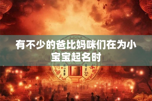 有不少的爸比妈咪们在为小宝宝起名时