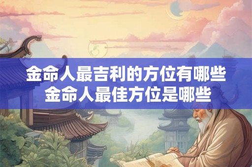 金命人最吉利的方位有哪些 金命人最佳方位是哪些 金命人最吉利的方位有哪些 金命人最佳方位是哪些