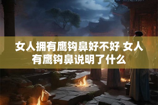 女人拥有鹰钩鼻好不好 女人有鹰钩鼻说明了什么