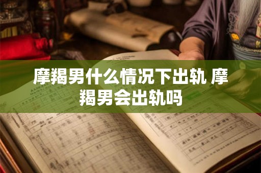 摩羯男什么情况下出轨 摩羯男会出轨吗