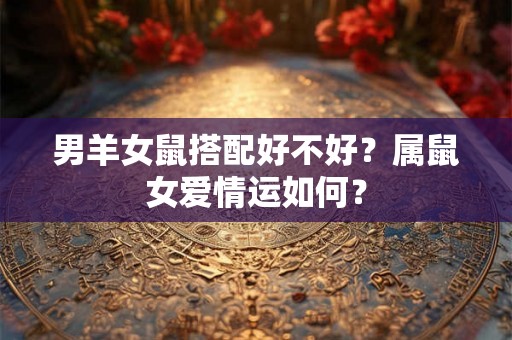 男羊女鼠搭配好不好？属鼠女爱情运如何？