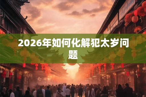 2026年如何化解犯太岁问题