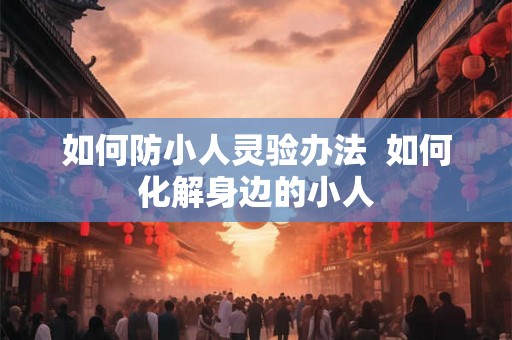 如何防小人灵验办法 如何化解身边的小人 如何防小人灵验办法 如何化解身边的小人