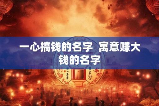 一心搞钱的名字  寓意赚大钱的名字
