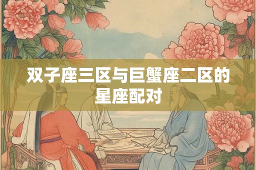 双子座三区与巨蟹座二区的星座配对