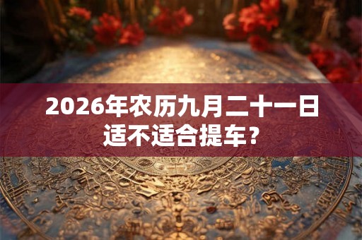 2026年农历九月二十一日适不适合提车？