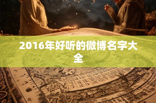 2016年好听的微博名字大全 2016年好听的微博名字大全