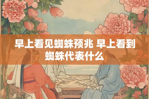 早上看见蜘蛛预兆 早上看到蜘蛛代表什么