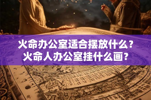 火命办公室适合摆放什么?火命人办公室挂什么画? 火命办公室适合摆放什么?火命人办公室挂什么画?