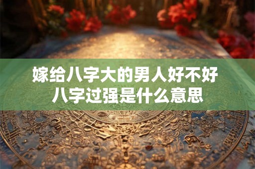 嫁给八字大的男人好不好 八字过强是什么意思