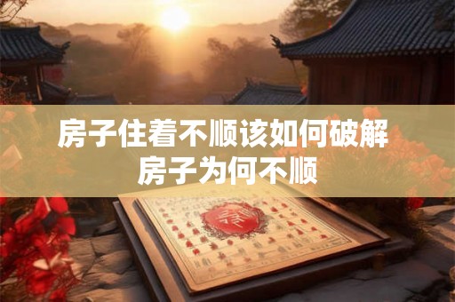 房子住着不顺该如何破解 房子为何不顺