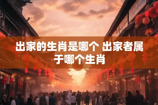 出家的生肖是哪个 出家者属于哪个生肖