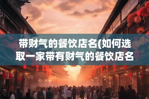 带财气的餐饮店名(如何选取一家带有财气的餐饮店名)