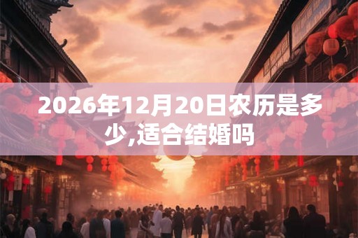 2026年12月20日农历是多少,适合结婚吗