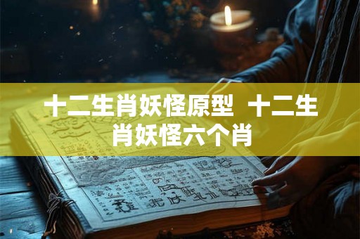 十二生肖妖怪原型  十二生肖妖怪六个肖