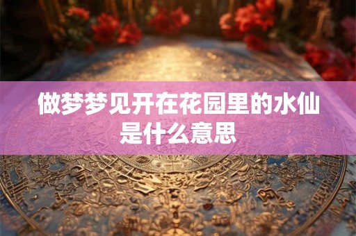 做梦梦见开在花园里的水仙是什么意思 做梦梦见开在花园里的水仙是什么意思