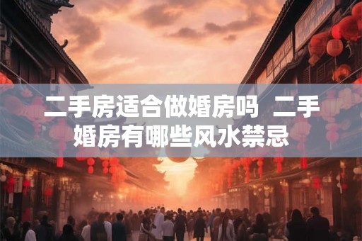 二手房适合做婚房吗  二手婚房有哪些风水禁忌