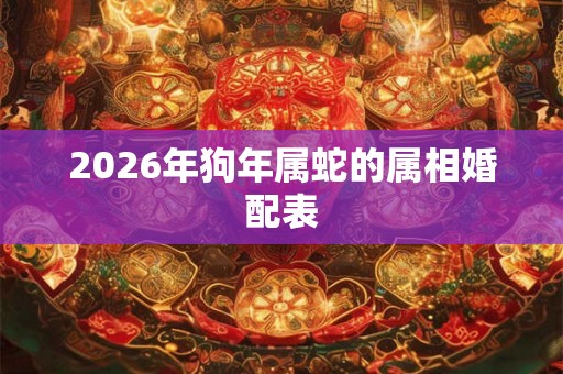2026年狗年属蛇的属相婚配表