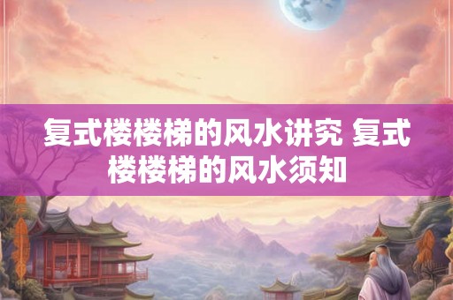 复式楼楼梯的风水讲究 复式楼楼梯的风水须知