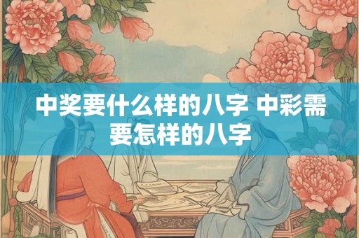 中奖要什么样的八字 中彩需要怎样的八字 中奖要什么样的八字 中彩需要怎样的八字