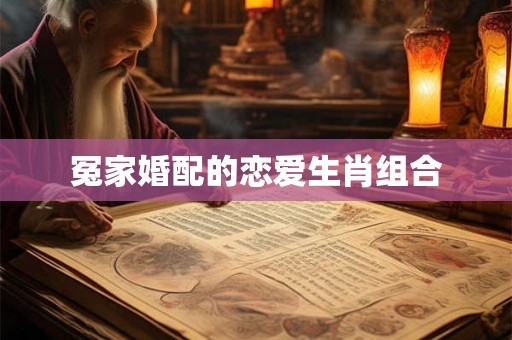 冤家婚配的恋爱生肖组合