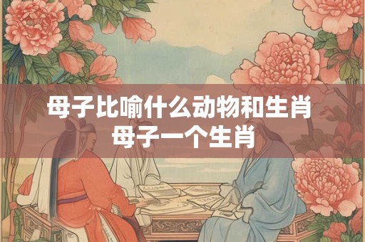 母子比喻什么动物和生肖 母子一个生肖