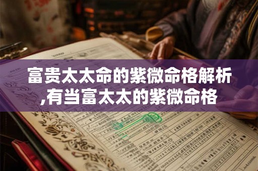 富贵太太命的紫微命格解析,有当富太太的紫微命格